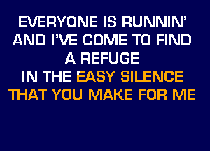 EVERYONE IS RUNNIN'
AND I'VE COME TO FIND
A REFUGE
IN THE EASY SILENCE
THAT YOU MAKE FOR ME