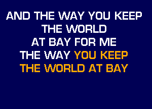 AND THE WAY YOU KEEP
THE WORLD
AT BAY FOR ME
THE WAY YOU KEEP
THE WORLD AT BAY
