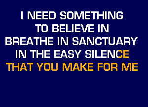 I NEED SOMETHING
TO BELIEVE IN
BREATHE IN SANCTUARY
IN THE EASY SILENCE
THAT YOU MAKE FOR ME