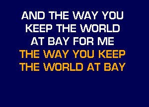 AND THE WAY YOU
KEEP THE WORLD
AT BAY FOR ME
THE WAY YOU KEEP
THE WORLD AT BAY