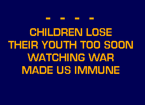 CHILDREN LOSE
THEIR YOUTH TOO SOON
WATCHING WAR
MADE US IMMUNE