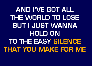 AND I'VE GOT ALL
THE WORLD TO LOSE
BUT I JUST WANNA
HOLD ON
TO THE EASY SILENCE
THAT YOU MAKE FOR ME