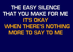 THE EASY SILENCE
THAT YOU MAKE FOR ME
ITS OKAY
WHEN THERE'S NOTHING
MORE TO SAY TO ME