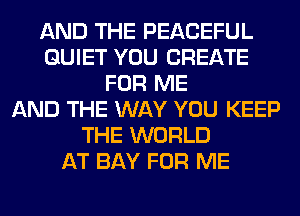 AND THE PEACEFUL
QUIET YOU CREATE
FOR ME
AND THE WAY YOU KEEP
THE WORLD
AT BAY FOR ME