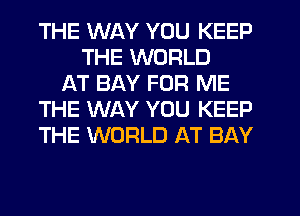 THE WAY YOU KEEP
THE WORLD
AT BAY FOR ME
THE WAY YOU KEEP
THE WORLD AT BAY