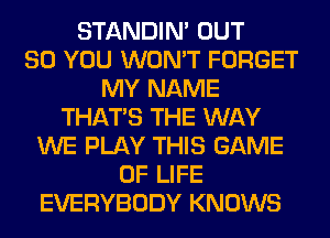 STANDIN' OUT
80 YOU WON'T FORGET
MY NAME
THAT'S THE WAY
WE PLAY THIS GAME
OF LIFE
EVERYBODY KNOWS