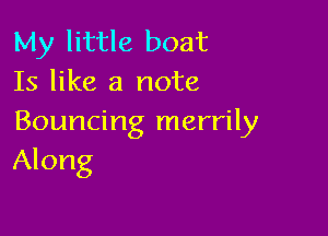 My little boat
Is like a note

Bouncing merrily
Along
