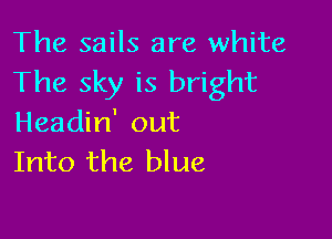 The sails are white
The sky is bright

Headin' out
Into the blue
