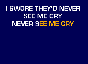 I SWORE THEY'D NEVER
SEE ME CRY
NEVER SEE ME CRY