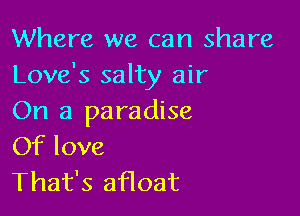 Where we can share
Love's salty air

On a paradise
Of love

That's afloat