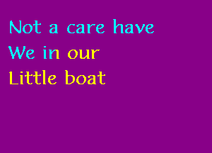 Not a care have
We in our

Little boat