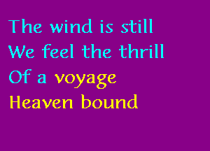 The wind is still
We feel the thrill

Of a voyage
Heaven bound