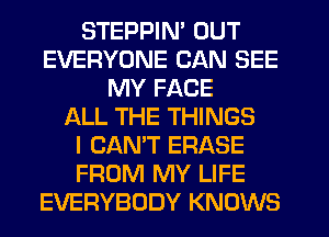 STEPPIN' OUT
EVERYONE CAN SEE
MY FACE
LXLL THE THINGS
I CAN'T ERASE
FROM MY LIFE
EVERYBODY KNOWS