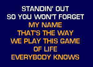 STANDIN' OUT
80 YOU WON'T FORGET
MY NAME
THAT'S THE WAY
WE PLAY THIS GAME
OF LIFE
EVERYBODY KNOWS