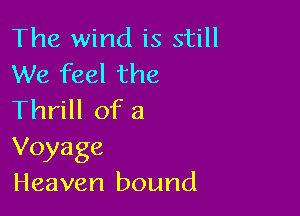 The wind is still
We feel the

Thrill of 3
Voyage
Heaven bound