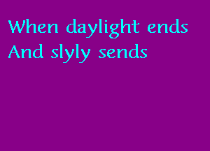 When daylight ends
And slyly sends