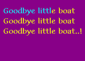 Goodbye little boat
Goodbye little boat
Goodbye little boat!