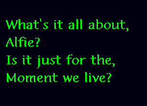 What's it all about,
Alfie?

Is it just for the,
Moment we live?