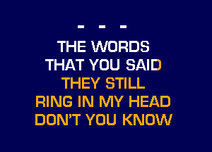 THE WORDS
THAT YOU SAID

THEY STILL
RING IN MY HEAD
DON'T YOU KNOW