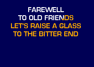 FAREWELL
T0 OLD FRIENDS
LET'S RAISE A GLASS
TO THE BITTER END