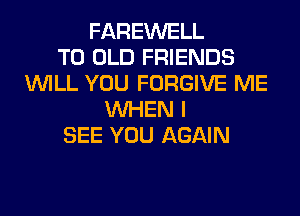FAREWELL
T0 OLD FRIENDS
WILL YOU FORGIVE ME
WHEN I
SEE YOU AGAIN