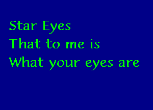Star Eyes
That to me is

What your eyes are