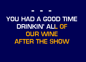 YOU HAD A GOOD TIME
DRINKIN' ALL OF

OUR WNE
AFTER THE SHOW