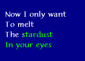 Now I only want
To melt

The stardust
In your eyes