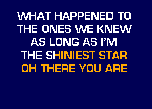 WHAT HAPPENED TO
THE ONES WE KNEW
AS LONG AS I'M
THE SHINIEST STAR
0H THERE YOU ARE