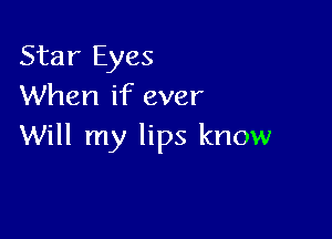 Star Eyes
When if ever

Will my lips know