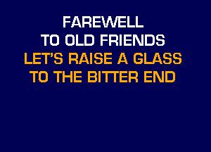 FAREWELL
T0 OLD FRIENDS
LET'S RAISE A GLASS
TO THE BITTER END