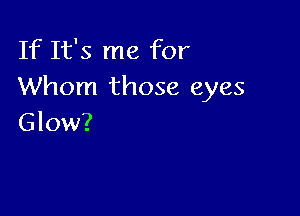 If It's me for
Whom those eyes

Glow?