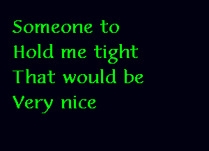 Someone to
Hold me tight

That would be
Very nice