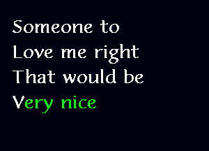 Someone to
Love me right

That would be
Very nice