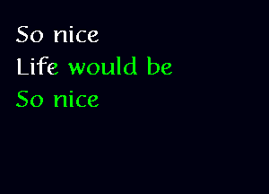 So nice
Life would be

So nice