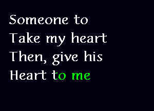 Someone to
Take my heart

Then, give his
Heart to me
