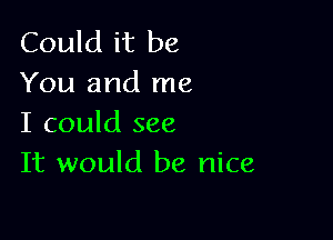 Could it be
You and me

I could see
It would be nice