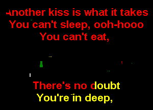 another kiss is what it takes
You'can't sleep, ooh-hooo
You can't eat,

There's no doubt
You're in deep,