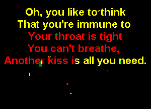 ' Oh, you like to'think
Th'at you're immune to 
Your throat' is tight
You can't breathe,
Anothqr kiss is all you need.
