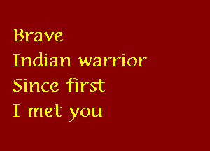 Brave
Indian wa rrior

Since first
I met you