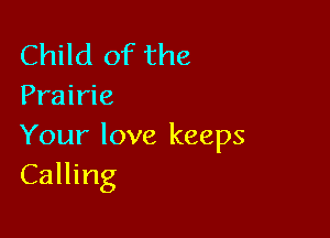 Child of the
Prairie

Your love keeps
Calling