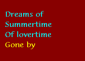 Dreams of
Summertime

Of lovertime
Gone by