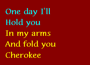 One day I'll
Hold you

In my arms
And fold you

Cherokee