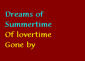 Dreams of
Summertime

Of lovertime
Gone by