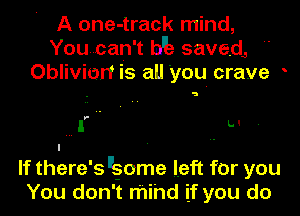 A one-track mind,
Youcan't b'h savedJ 
Oblivion is all 'you crave o

a

y-

I U-

If there's llgome left for you
You don't mihd if you do