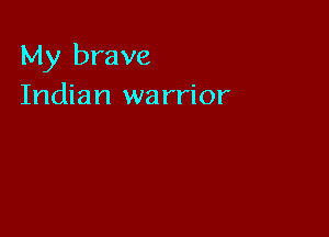 My brave
Indian wa rrior