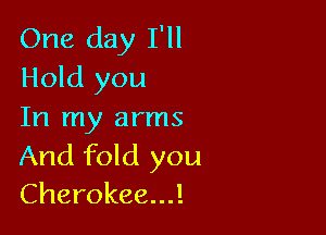 One day I'll
Hold you

In my arms

And fold you
Cherokee...!