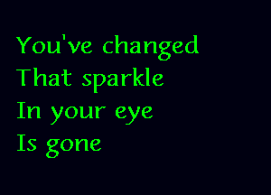You've changed
That sparkle

In your eye
Is gone