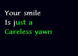 Your smile
Is just a

Careless yawn