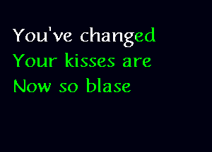 You've changed
Your kisses are

Now so blase